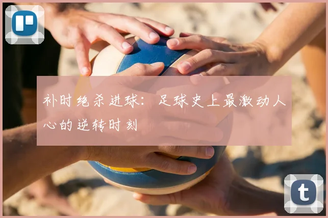 补时绝杀进球:足球史上最激动人心的逆转时刻