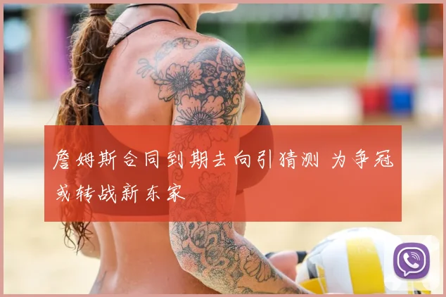 詹姆斯合同到期去向引猜测 为争冠或转战新东家