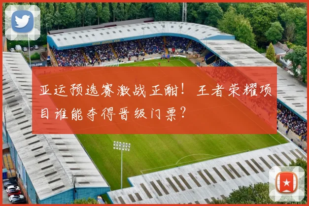 亚运预选赛激战正酣!王者荣耀项目谁能夺得晋级门票?