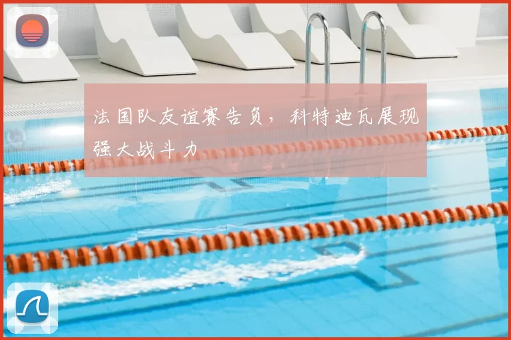 法国队友谊赛告负，科特迪瓦展现强大战斗力