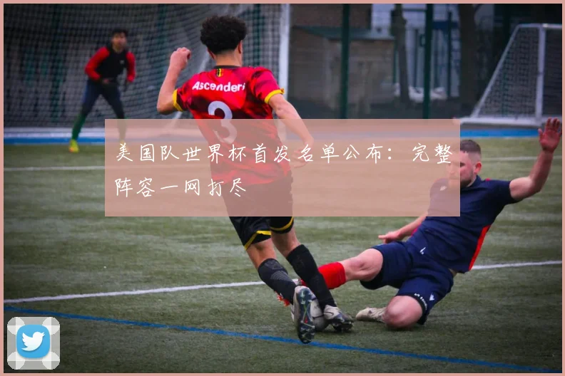 美国队世界杯首发名单公布：完整阵容一网打尽