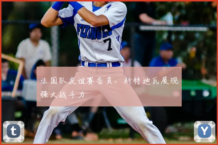 法国队友谊赛告负,科特迪瓦展现强大战斗力