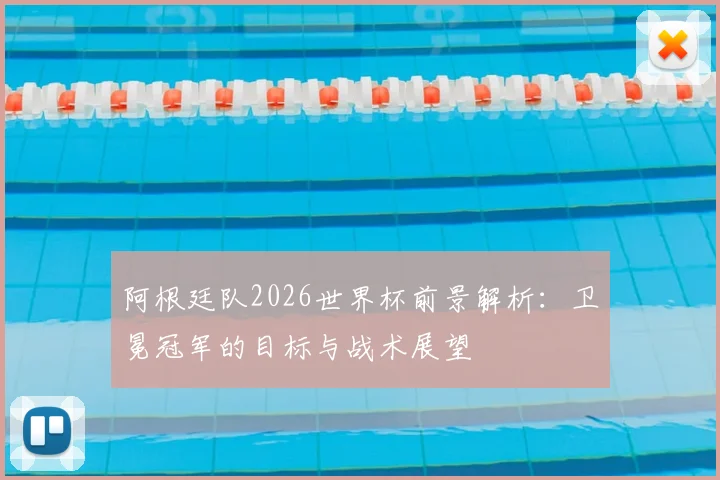 阿根廷队2026世界杯前景解析:卫冕冠军的目标与战术展望