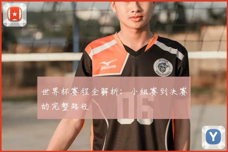 世界杯赛程全解析：小组赛到决赛的完整路径