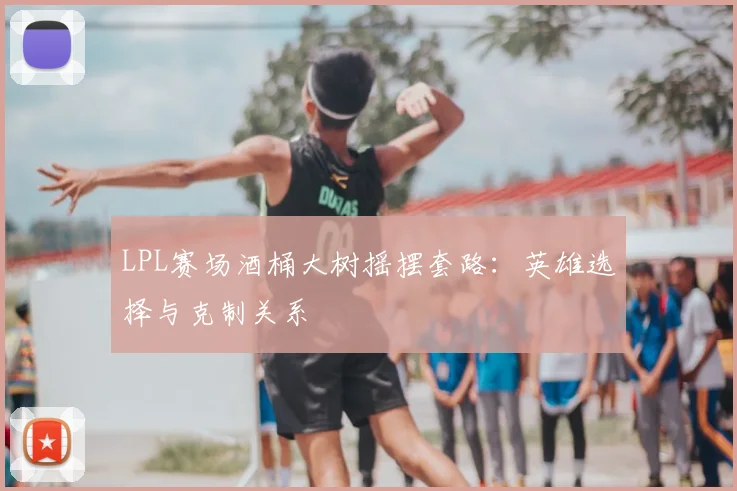 LPL赛场酒桶大树摇摆套路:英雄选择与克制关系