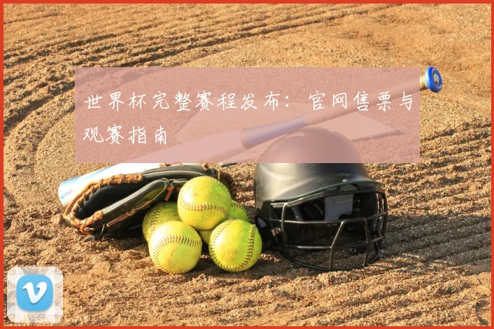 世界杯完整赛程发布:官网售票与观赛指南