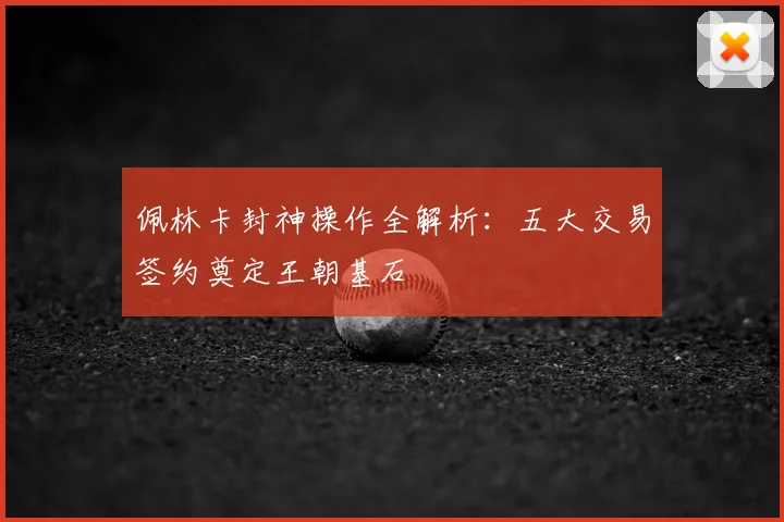 佩林卡封神操作全解析:五大交易签约奠定王朝基石