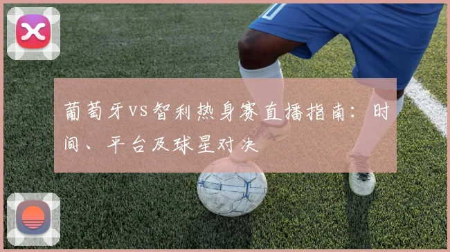 葡萄牙vs智利热身赛直播指南：时间、平台及球星对决