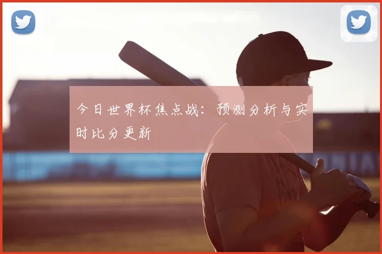今日世界杯焦点战：预测分析与实时比分更新