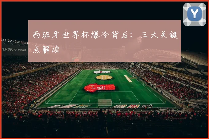 西班牙世界杯爆冷背后:三大关键点解读