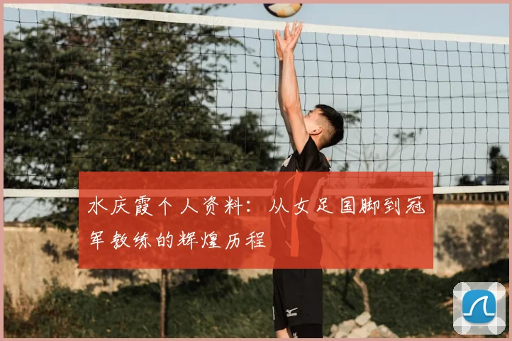 水庆霞个人资料：从女足国脚到冠军教练的辉煌历程