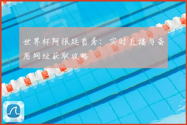 世界杯阿根廷首秀：实时直播与备用网址获取攻略