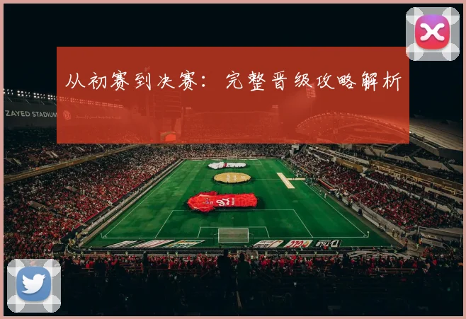 从初赛到决赛:完整晋级攻略解析