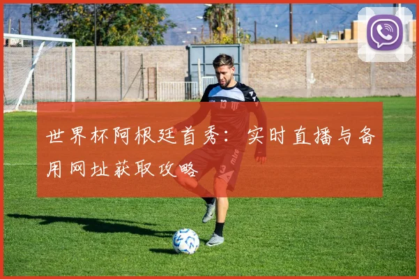 世界杯阿根廷首秀:实时直播与备用网址获取攻略