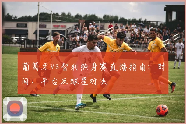 葡萄牙vs智利热身赛直播指南:时间、平台及球星对决