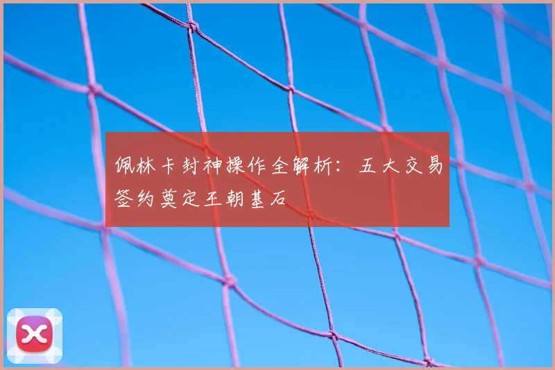 佩林卡封神操作全解析：五大交易签约奠定王朝基石